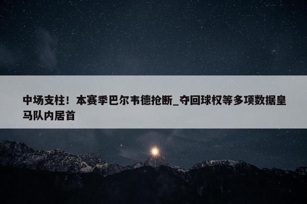 中场支柱！本赛季巴尔韦德抢断_夺回球权等多项数据皇马队内居首