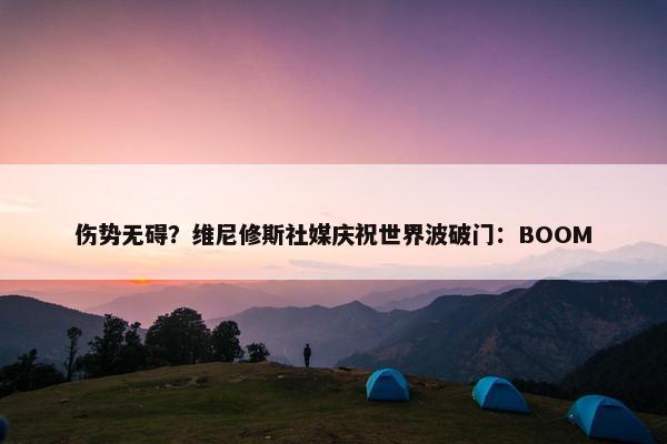 伤势无碍？维尼修斯社媒庆祝世界波破门：BOOM