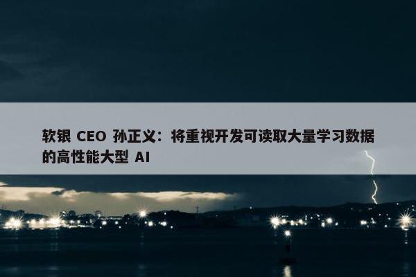 软银 CEO 孙正义：将重视开发可读取大量学习数据的高性能大型 AI