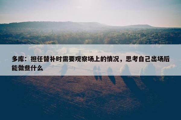 多库：担任替补时需要观察场上的情况，思考自己出场后能做些什么