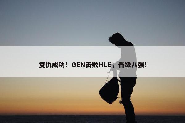 复仇成功！GEN击败HLE，晋级八强！