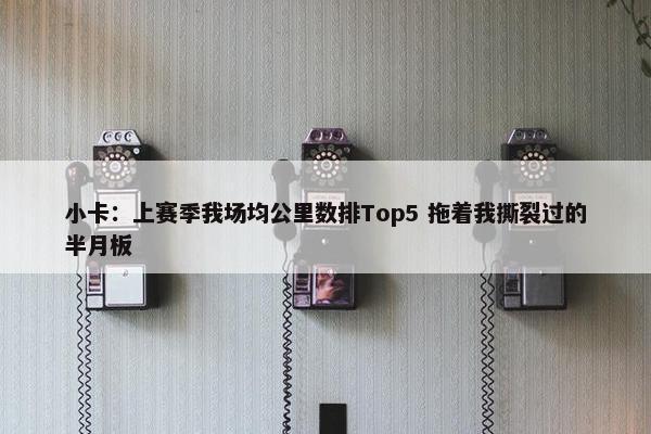 小卡：上赛季我场均公里数排Top5 拖着我撕裂过的半月板