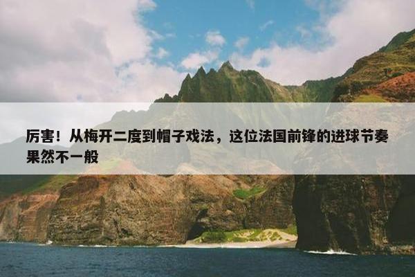 厉害！从梅开二度到帽子戏法，这位法国前锋的进球节奏果然不一般