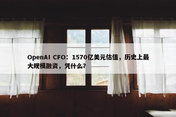 OpenAI CFO：1570亿美元估值，历史上最大规模融资，凭什么？