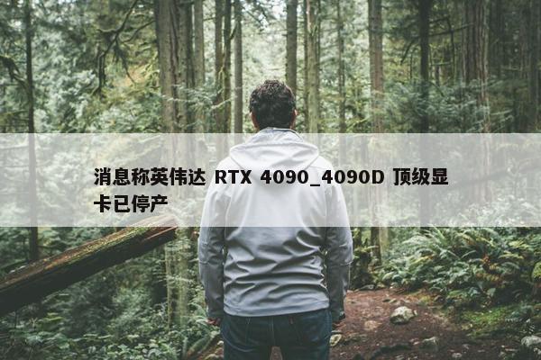 消息称英伟达 RTX 4090_4090D 顶级显卡已停产