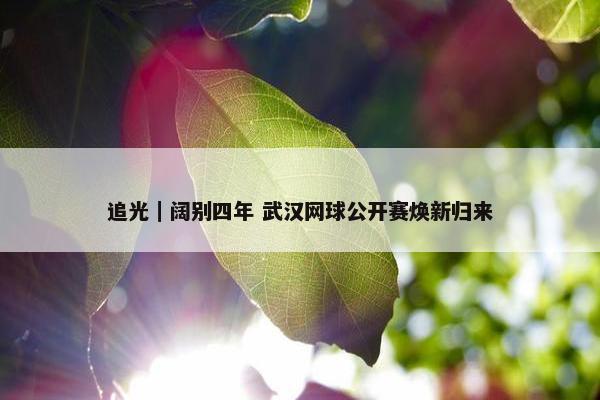 追光｜阔别四年 武汉网球公开赛焕新归来