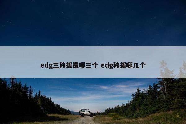 edg三韩援是哪三个 edg韩援哪几个