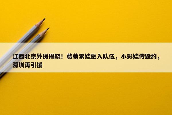 江西北京外援揭晓！费蒂索娃融入队伍，小彩娃传毁约，深圳再引援