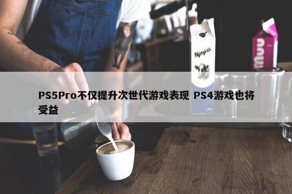 PS5Pro不仅提升次世代游戏表现 PS4游戏也将受益