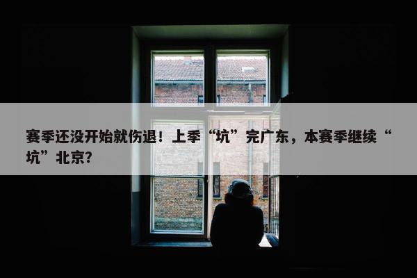 赛季还没开始就伤退！上季“坑”完广东，本赛季继续“坑”北京？