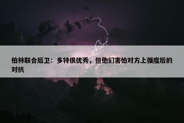 柏林联合后卫：多特很优秀，但他们害怕对方上强度后的对抗