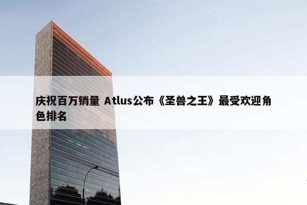 庆祝百万销量 Atlus公布《圣兽之王》最受欢迎角色排名