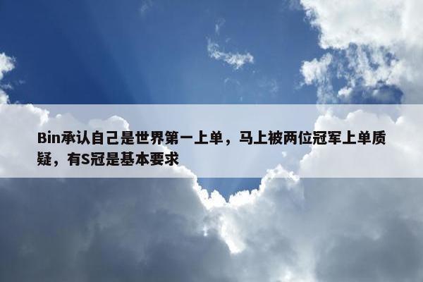 Bin承认自己是世界第一上单，马上被两位冠军上单质疑，有S冠是基本要求