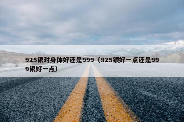 925银对身体好还是999（925银好一点还是999银好一点）