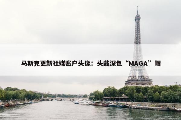 马斯克更新社媒账户头像：头戴深色“MAGA”帽