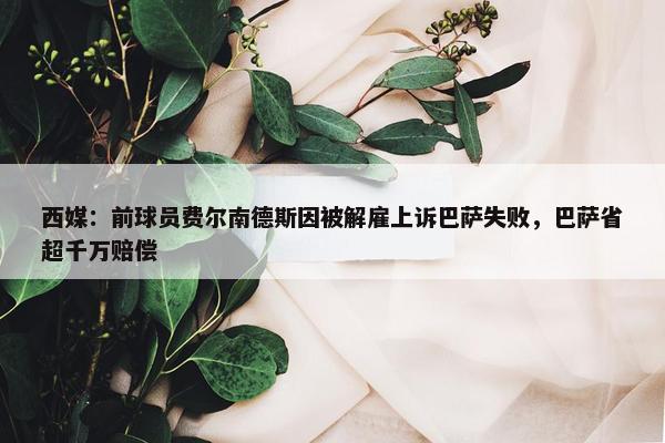 西媒：前球员费尔南德斯因被解雇上诉巴萨失败，巴萨省超千万赔偿