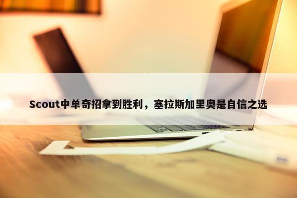 Scout中单奇招拿到胜利，塞拉斯加里奥是自信之选