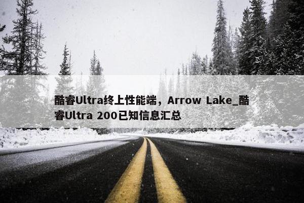 酷睿Ultra终上性能端，Arrow Lake_酷睿Ultra 200已知信息汇总