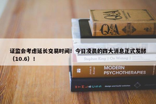 证监会考虑延长交易时间！今日凌晨的四大消息正式发酵（10.6）！