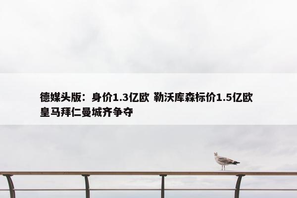 德媒头版：身价1.3亿欧 勒沃库森标价1.5亿欧 皇马拜仁曼城齐争夺