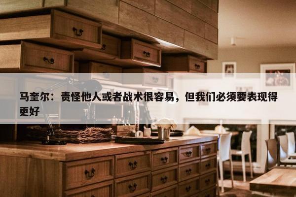 马奎尔：责怪他人或者战术很容易，但我们必须要表现得更好