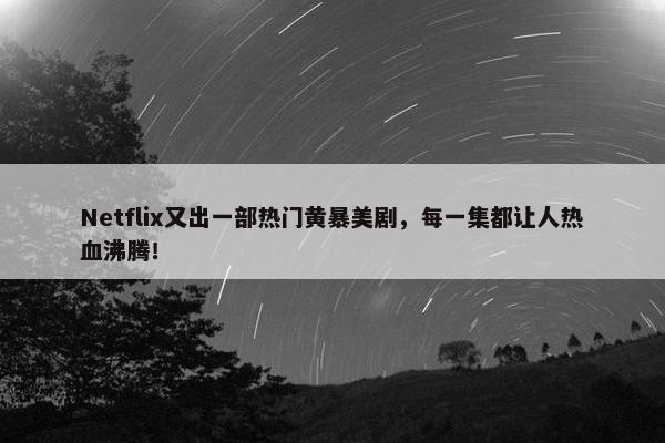 Netflix又出一部热门黄暴美剧，每一集都让人热血沸腾！