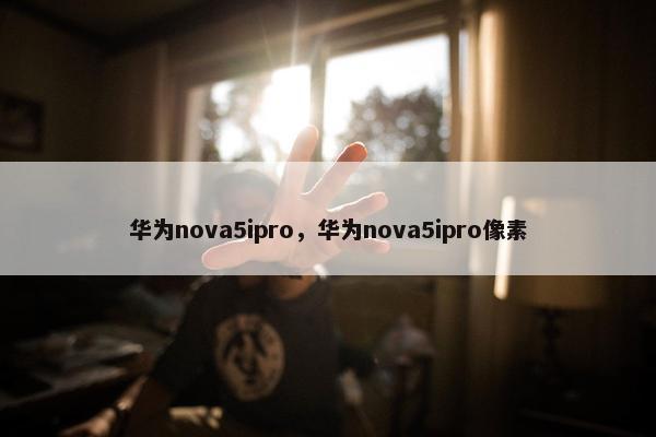 华为nova5ipro，华为nova5ipro像素