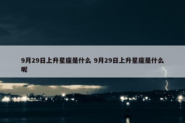 9月29日上升星座是什么 9月29日上升星座是什么呢