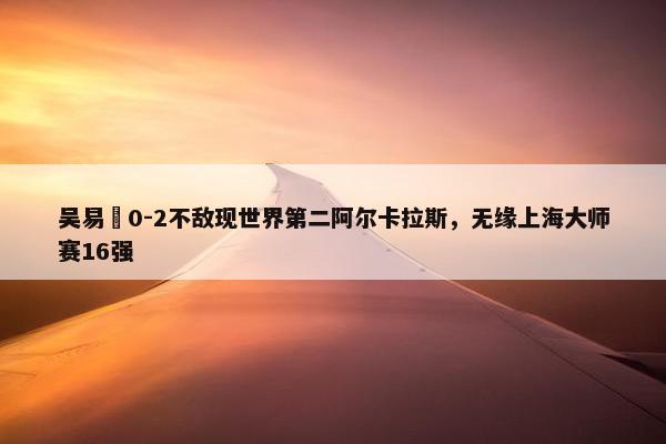 吴易昺0-2不敌现世界第二阿尔卡拉斯，无缘上海大师赛16强