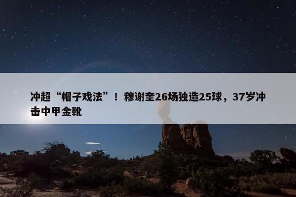 冲超“帽子戏法”！穆谢奎26场独造25球，37岁冲击中甲金靴