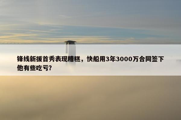 锋线新援首秀表现糟糕，快船用3年3000万合同签下他有些吃亏？