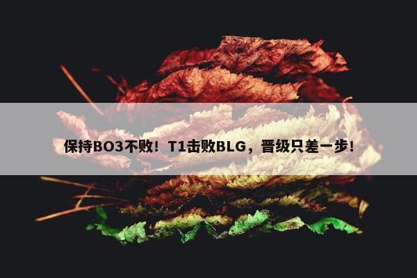 保持BO3不败！T1击败BLG，晋级只差一步！