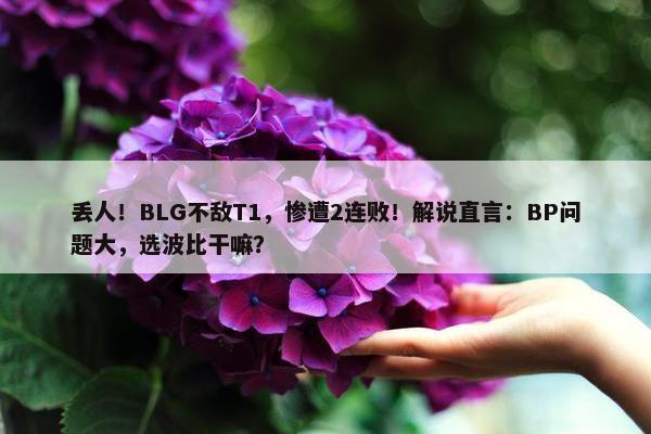 丢人！BLG不敌T1，惨遭2连败！解说直言：BP问题大，选波比干嘛？