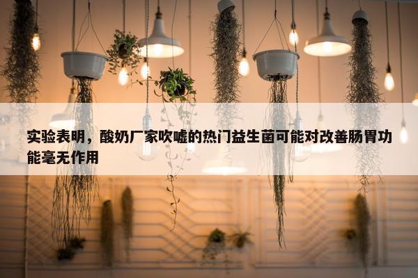 实验表明，酸奶厂家吹嘘的热门益生菌可能对改善肠胃功能毫无作用