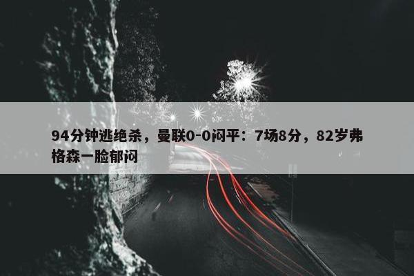 94分钟逃绝杀，曼联0-0闷平：7场8分，82岁弗格森一脸郁闷