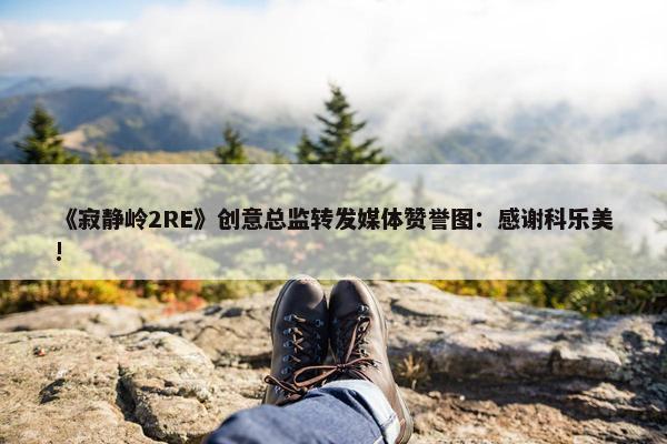 《寂静岭2RE》创意总监转发媒体赞誉图：感谢科乐美!