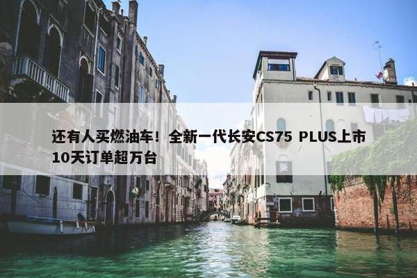 还有人买燃油车！全新一代长安CS75 PLUS上市10天订单超万台