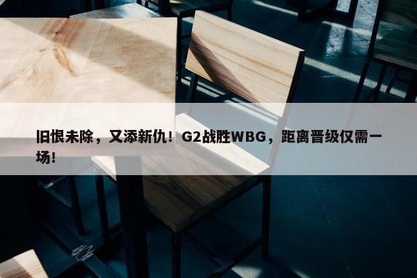 旧恨未除，又添新仇！G2战胜WBG，距离晋级仅需一场！