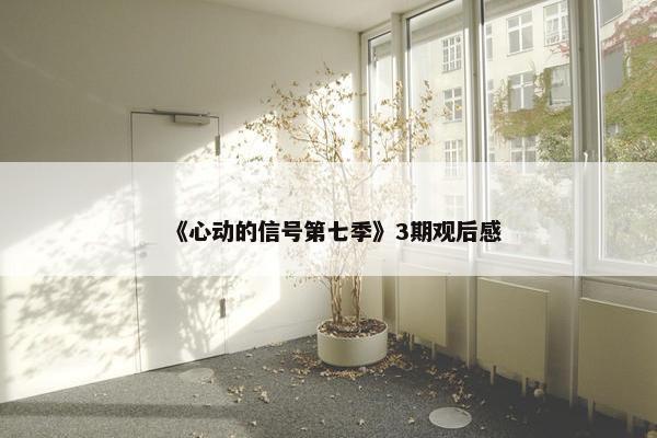 《心动的信号第七季》3期观后感