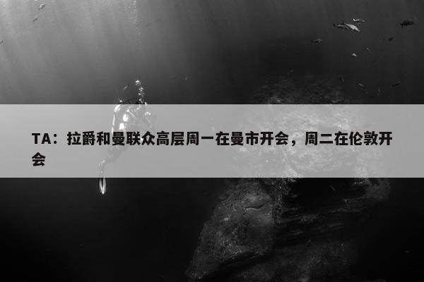 TA：拉爵和曼联众高层周一在曼市开会，周二在伦敦开会