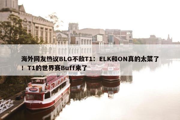 海外网友热议BLG不敌T1：ELK和ON真的太菜了！T1的世界赛Buff来了