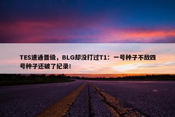 TES速通晋级，BLG却没打过T1：一号种子不敌四号种子还破了纪录！