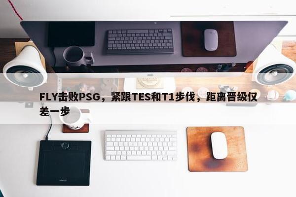 FLY击败PSG，紧跟TES和T1步伐，距离晋级仅差一步