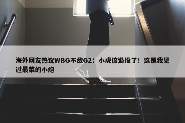 海外网友热议WBG不敌G2：小虎该退役了！这是我见过最菜的小炮