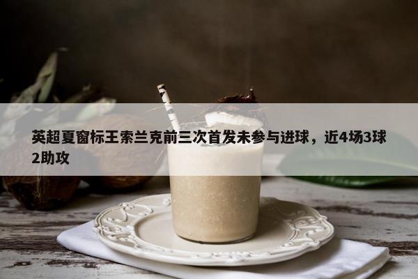 英超夏窗标王索兰克前三次首发未参与进球，近4场3球2助攻