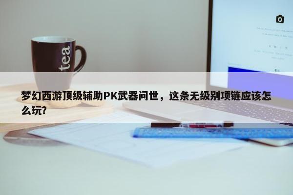 梦幻西游顶级辅助PK武器问世，这条无级别项链应该怎么玩？