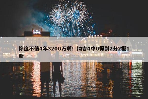 你这不值4年3200万啊！纳吉4中0得到2分2板1断