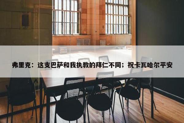 弗里克：这支巴萨和我执教的拜仁不同；祝卡瓦哈尔平安