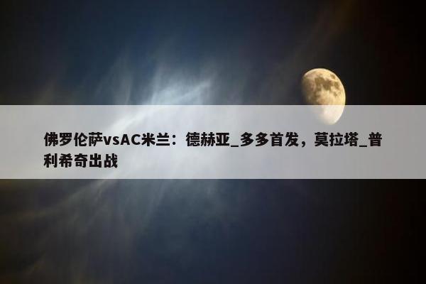 佛罗伦萨vsAC米兰：德赫亚_多多首发，莫拉塔_普利希奇出战