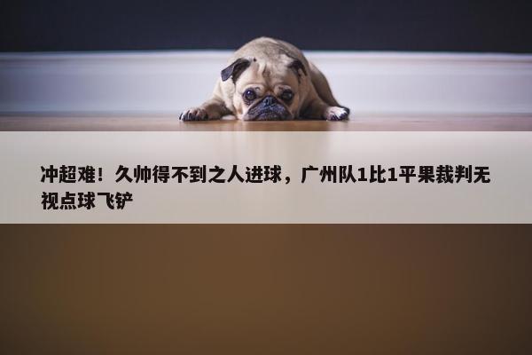 冲超难！久帅得不到之人进球，广州队1比1平果裁判无视点球飞铲